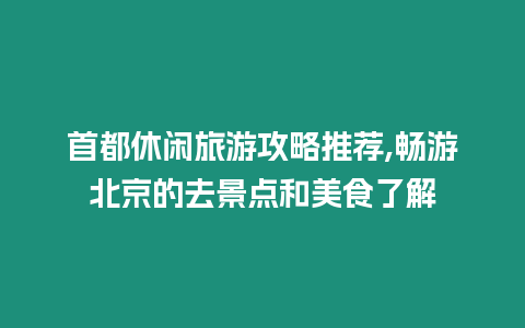 首都休閑旅游攻略推薦,暢游北京的去景點和美食了解