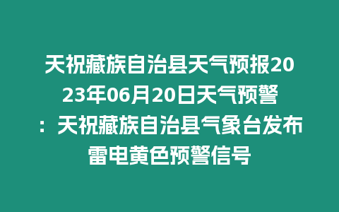 天祝藏族自治縣天氣預報2023年06月20日天氣預警：天祝藏族自治縣氣象臺發布雷電黃色預警信號