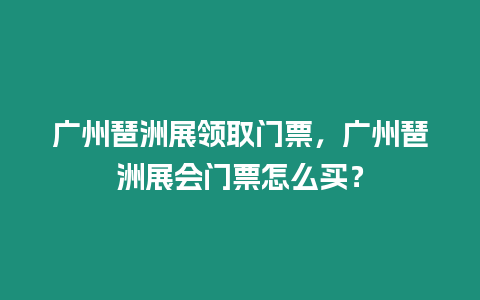 廣州琶洲展領取門票，廣州琶洲展會門票怎么買？