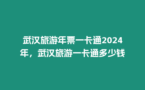 武漢旅游年票一卡通2024年，武漢旅游一卡通多少錢