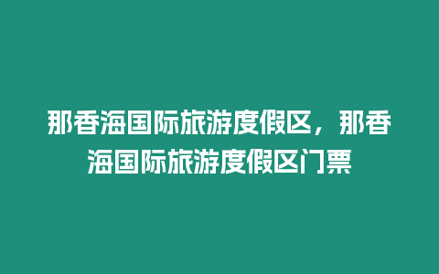 那香海國際旅游度假區(qū)，那香海國際旅游度假區(qū)門票