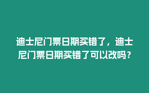 迪士尼門票日期買錯了，迪士尼門票日期買錯了可以改嗎？