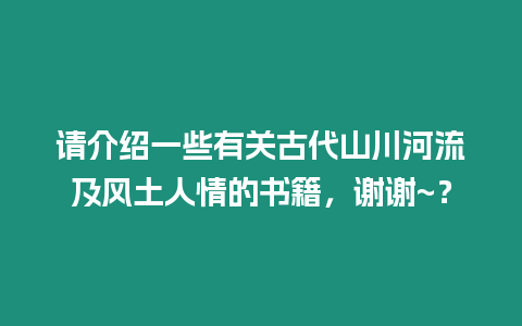 請介紹一些有關(guān)古代山川河流及風(fēng)土人情的書籍，謝謝~？