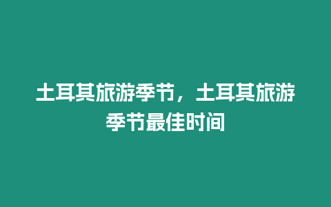 土耳其旅游季節(jié)，土耳其旅游季節(jié)最佳時(shí)間