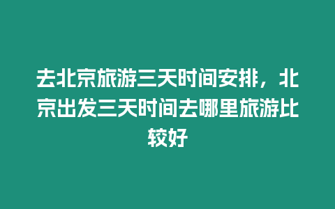 去北京旅游三天時間安排，北京出發(fā)三天時間去哪里旅游比較好