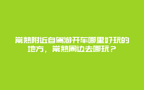 常熟附近自駕游開車哪里好玩的地方，常熟周邊去哪玩？