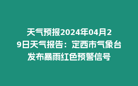 天氣預(yù)報(bào)2024年04月29日天氣報(bào)告：定西市氣象臺(tái)發(fā)布暴雨紅色預(yù)警信號(hào)