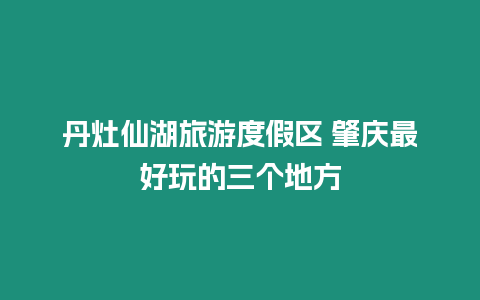 丹灶仙湖旅游度假區(qū) 肇慶最好玩的三個地方