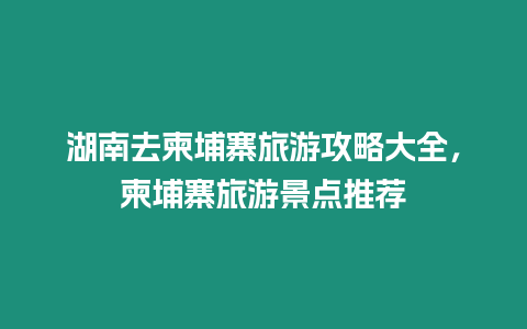 湖南去柬埔寨旅游攻略大全，柬埔寨旅游景點推薦