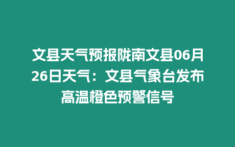 文縣天氣預(yù)報(bào)隴南文縣06月26日天氣：文縣氣象臺(tái)發(fā)布高溫橙色預(yù)警信號(hào)