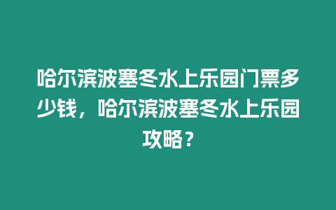 哈爾濱波塞冬水上樂園門票多少錢，哈爾濱波塞冬水上樂園攻略？