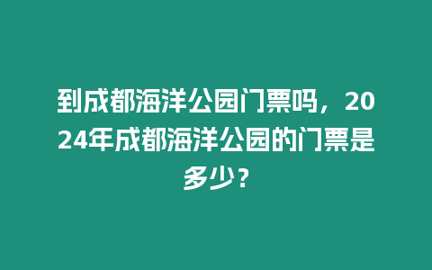 到成都海洋公園門票嗎，2024年成都海洋公園的門票是多少？