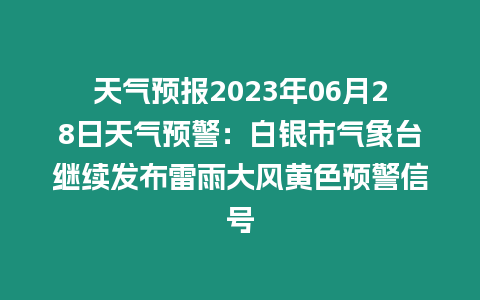 天氣預(yù)報2023年06月28日天氣預(yù)警：白銀市氣象臺繼續(xù)發(fā)布雷雨大風(fēng)黃色預(yù)警信號