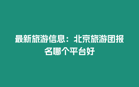 最新旅游信息：北京旅游團報名哪個平臺好