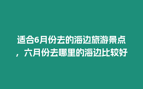 適合6月份去的海邊旅游景點(diǎn)，六月份去哪里的海邊比較好