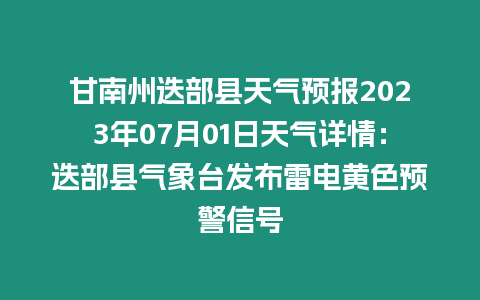 甘南州迭部縣天氣預報2023年07月01日天氣詳情：迭部縣氣象臺發布雷電黃色預警信號