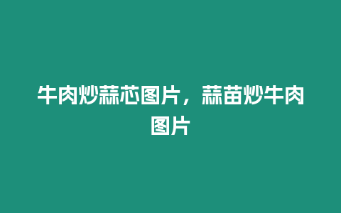 牛肉炒蒜芯圖片，蒜苗炒牛肉圖片