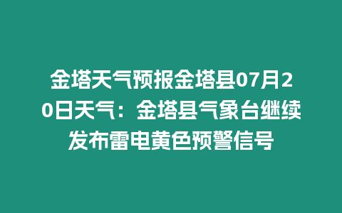 金塔天氣預報金塔縣07月20日天氣：金塔縣氣象臺繼續發布雷電黃色預警信號