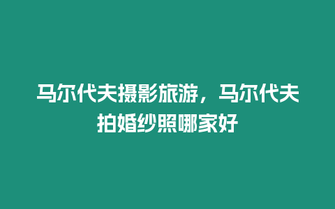 馬爾代夫攝影旅游，馬爾代夫拍婚紗照哪家好