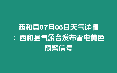 西和縣07月06日天氣詳情：西和縣氣象臺發布雷電黃色預警信號