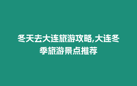 冬天去大連旅游攻略,大連冬季旅游景點推薦