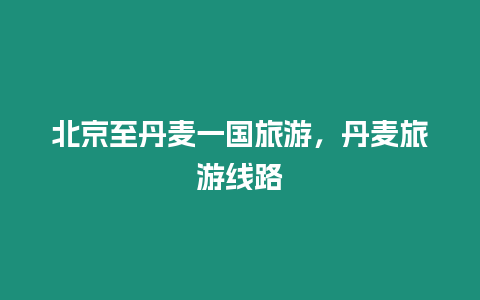 北京至丹麥一國旅游，丹麥旅游線路