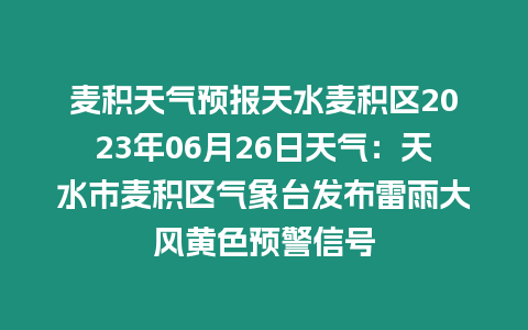 麥積天氣預(yù)報(bào)天水麥積區(qū)2023年06月26日天氣：天水市麥積區(qū)氣象臺發(fā)布雷雨大風(fēng)黃色預(yù)警信號