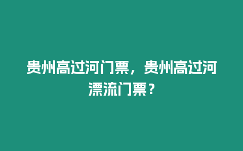 貴州高過河門票，貴州高過河漂流門票？