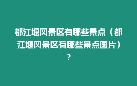 都江堰風景區有哪些景點（都江堰風景區有哪些景點圖片）？