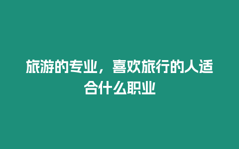 旅游的專業，喜歡旅行的人適合什么職業