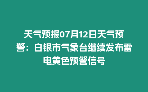 天氣預報07月12日天氣預警：白銀市氣象臺繼續(xù)發(fā)布雷電黃色預警信號