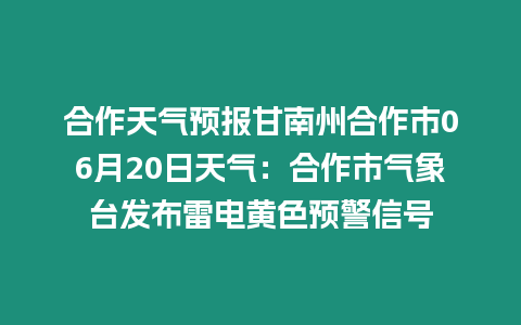 合作天氣預報甘南州合作市06月20日天氣：合作市氣象臺發布雷電黃色預警信號