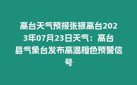 高臺天氣預報張掖高臺2023年07月23日天氣：高臺縣氣象臺發布高溫橙色預警信號