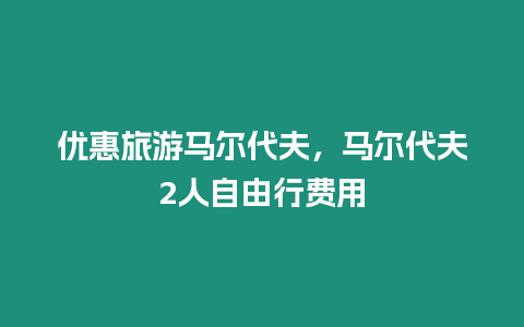 優惠旅游馬爾代夫，馬爾代夫2人自由行費用