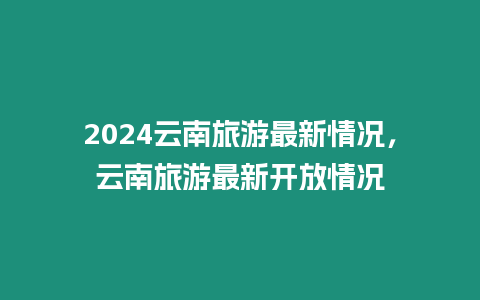 2024云南旅游最新情況，云南旅游最新開放情況