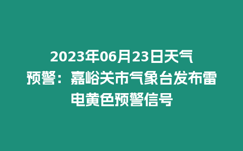 2023年06月23日天氣預警：嘉峪關市氣象臺發布雷電黃色預警信號