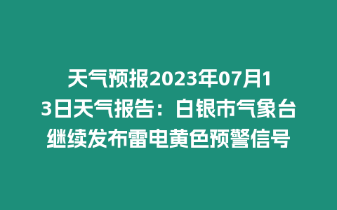 天氣預(yù)報(bào)2023年07月13日天氣報(bào)告：白銀市氣象臺(tái)繼續(xù)發(fā)布雷電黃色預(yù)警信號(hào)