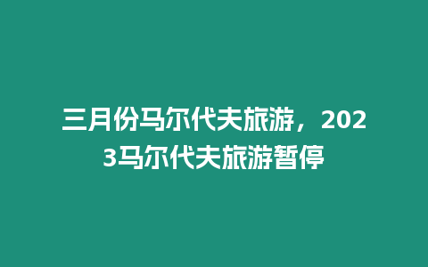 三月份馬爾代夫旅游，2023馬爾代夫旅游暫停