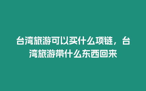 臺(tái)灣旅游可以買(mǎi)什么項(xiàng)鏈，臺(tái)灣旅游帶什么東西回來(lái)