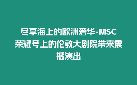 盡享海上的歐洲奢華-MSC榮耀號上的倫敦大劇院帶來震撼演出