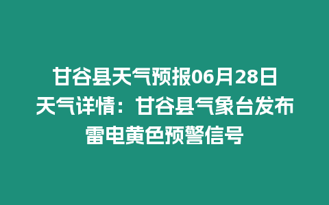 甘谷縣天氣預報06月28日天氣詳情：甘谷縣氣象臺發布雷電黃色預警信號