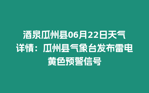 酒泉瓜州縣06月22日天氣詳情：瓜州縣氣象臺發布雷電黃色預警信號