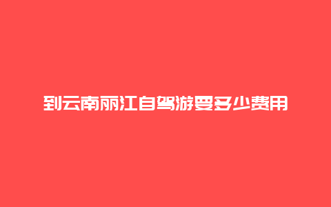 到云南麗江自駕游要多少費用