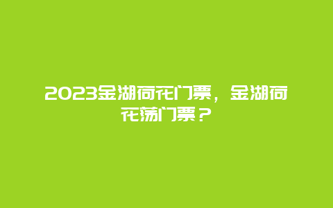 2024金湖荷花門票，金湖荷花蕩門票？