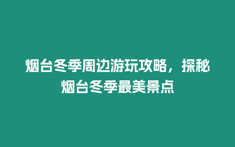 煙臺冬季周邊游玩攻略，探秘煙臺冬季最美景點