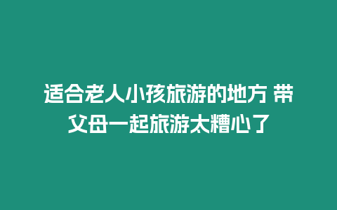 適合老人小孩旅游的地方 帶父母一起旅游太糟心了