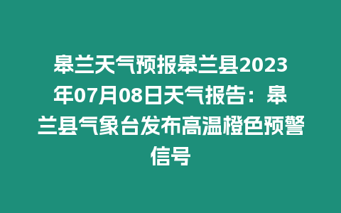 皋蘭天氣預報皋蘭縣2023年07月08日天氣報告：皋蘭縣氣象臺發布高溫橙色預警信號