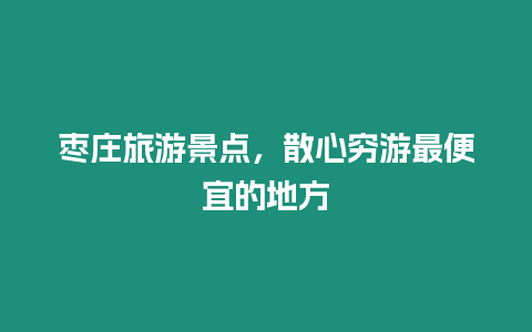 棗莊旅游景點，散心窮游最便宜的地方