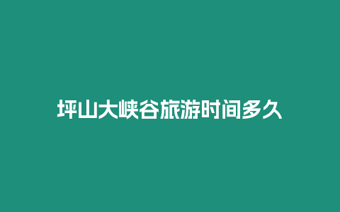 坪山大峽谷旅游時間多久