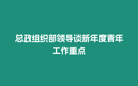 總政組織部領導談新年度青年工作重點